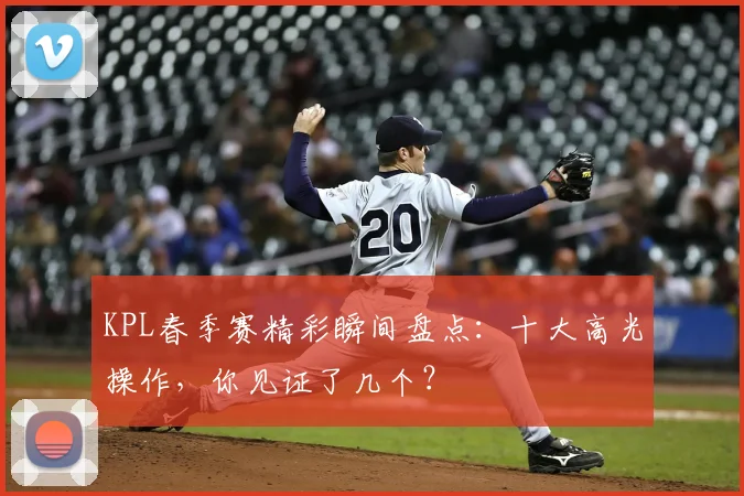 KPL春季赛精彩瞬间盘点：十大高光操作，你见证了几个？
