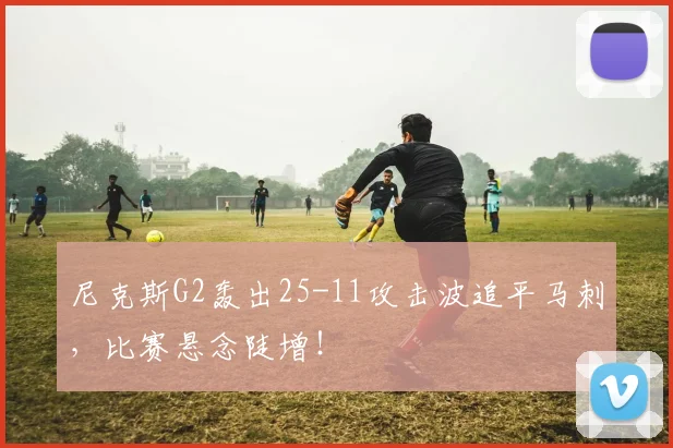 尼克斯G2轰出25-11攻击波追平马刺，比赛悬念陡增！