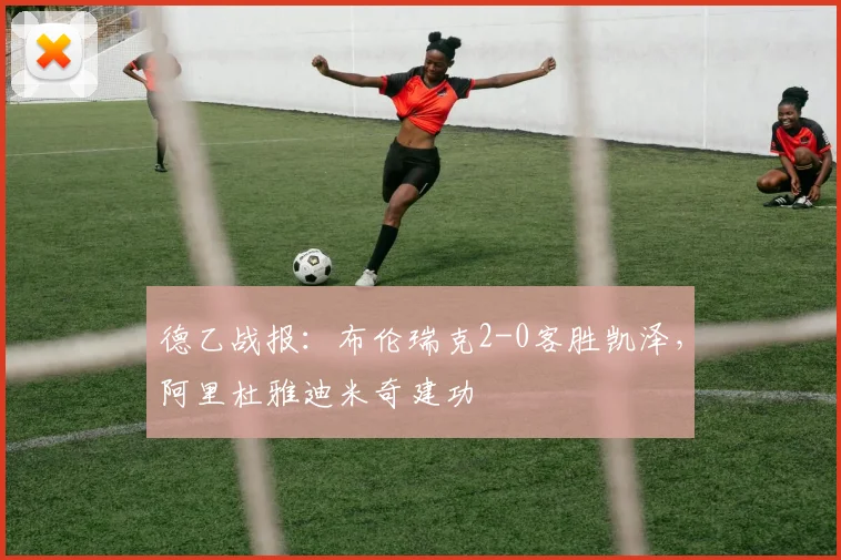 德乙战报：布伦瑞克2-0客胜凯泽，阿里杜雅迪米奇建功