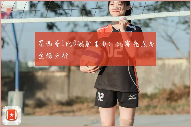 墨西哥1比0战胜南非:比赛亮点与全场分析