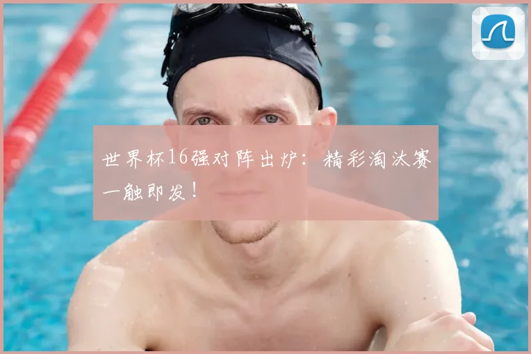 世界杯16强对阵出炉:精彩淘汰赛一触即发!