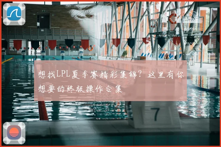 想找LPL夏季赛精彩集锦？这里有你想要的终极操作合集