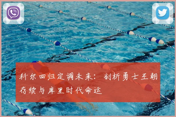 科尔回归定调未来：剖析勇士王朝存续与库里时代命运