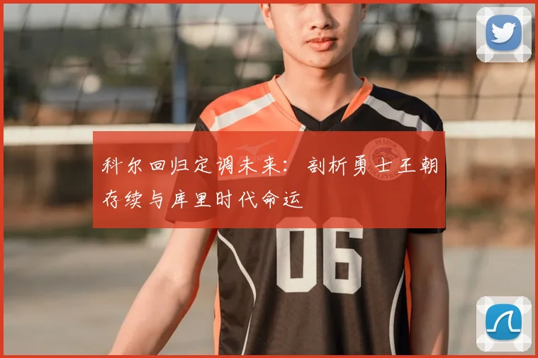 科尔回归定调未来：剖析勇士王朝存续与库里时代命运