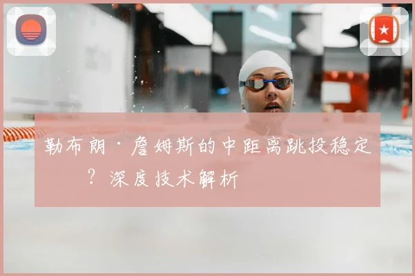 勒布朗·詹姆斯的中距离跳投稳定吗？深度技术解析