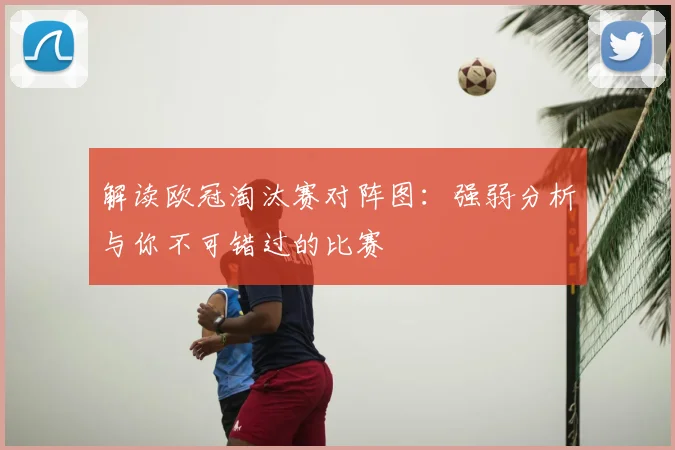 解读欧冠淘汰赛对阵图：强弱分析与你不可错过的比赛