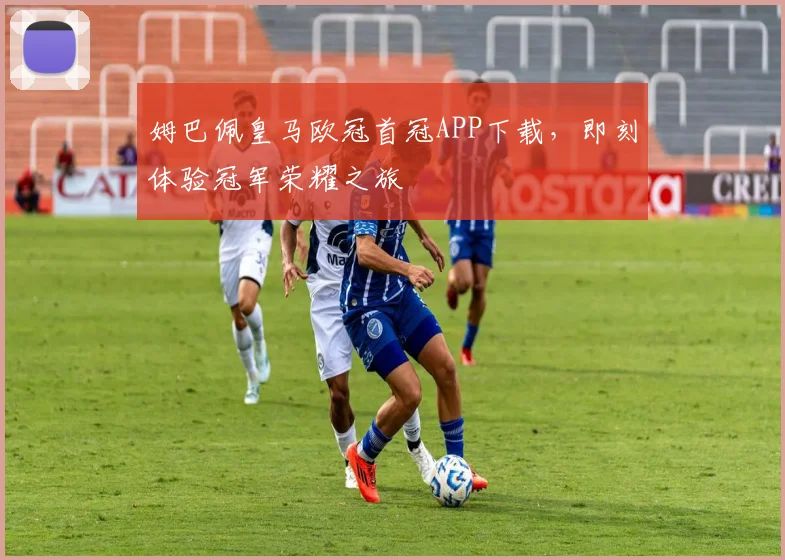 姆巴佩皇马欧冠首冠APP下载，即刻体验冠军荣耀之旅
