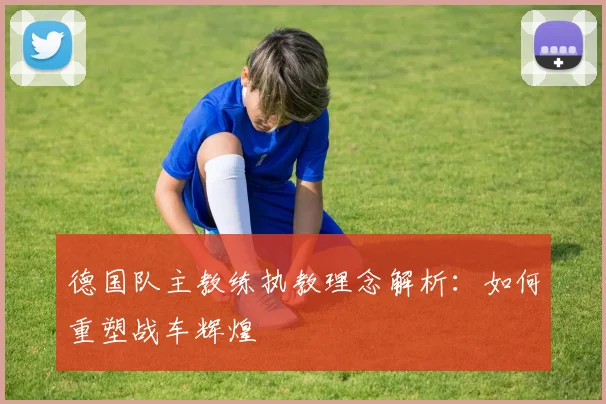 德国队主教练执教理念解析：如何重塑战车辉煌