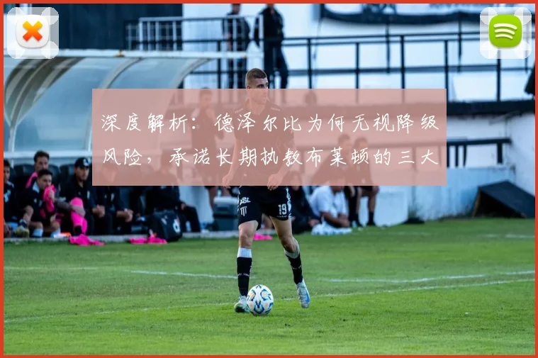 深度解析:德泽尔比为何无视降级风险,承诺长期执教布莱顿的三大原因