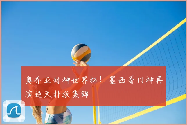 奥乔亚封神世界杯!墨西哥门神再演逆天扑救集锦