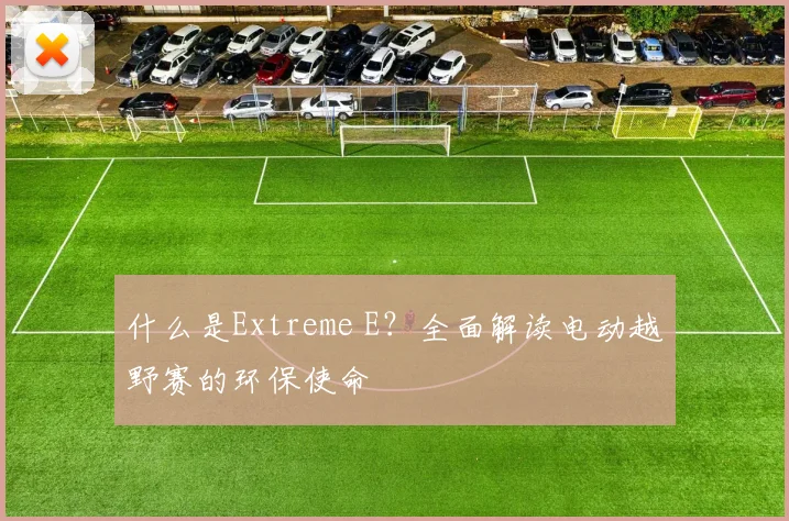 什么是Extreme E？全面解读电动越野赛的环保使命