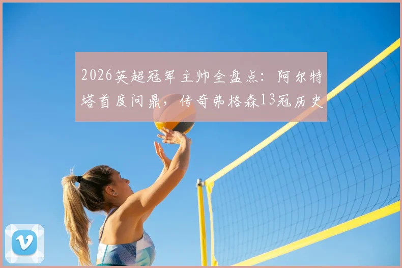 2026英超冠军主帅全盘点：阿尔特塔首度问鼎，传奇弗格森13冠历史第一人，附历届主帅夺冠名单