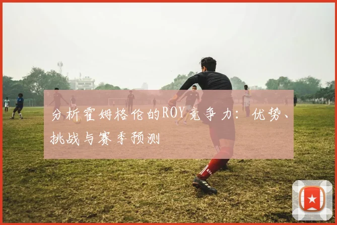 分析霍姆格伦的ROY竞争力：优势、挑战与赛季预测