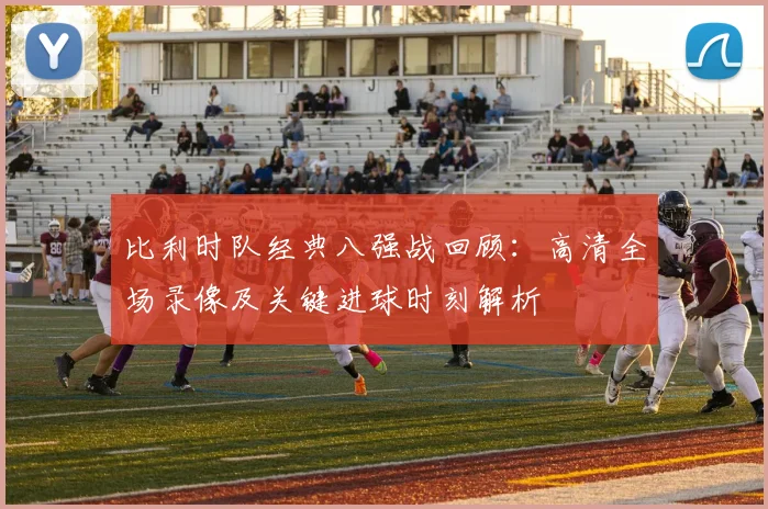 比利时队经典八强战回顾:高清全场录像及关键进球时刻解析