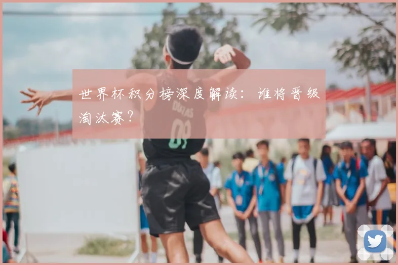 世界杯积分榜深度解读:谁将晋级淘汰赛?