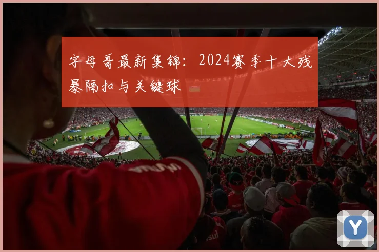字母哥最新集锦：2024赛季十大残暴隔扣与关键球
