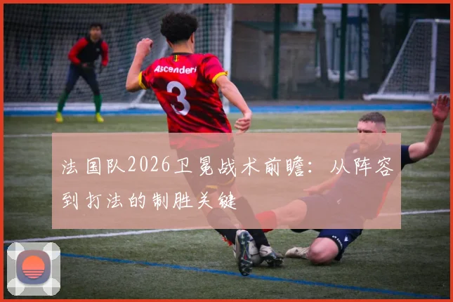 法国队2026卫冕战术前瞻：从阵容到打法的制胜关键