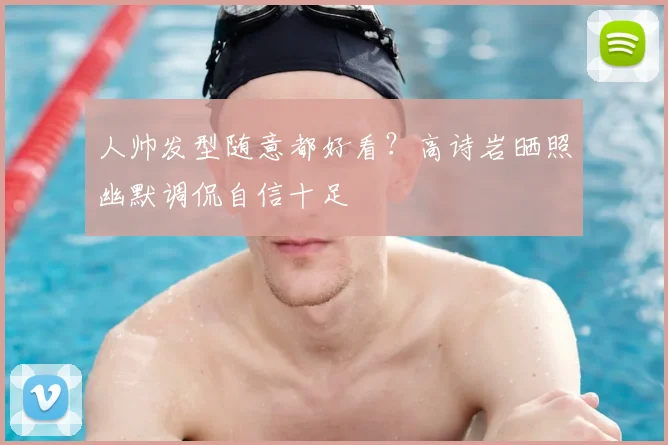 人帅发型随意都好看？高诗岩晒照幽默调侃自信十足