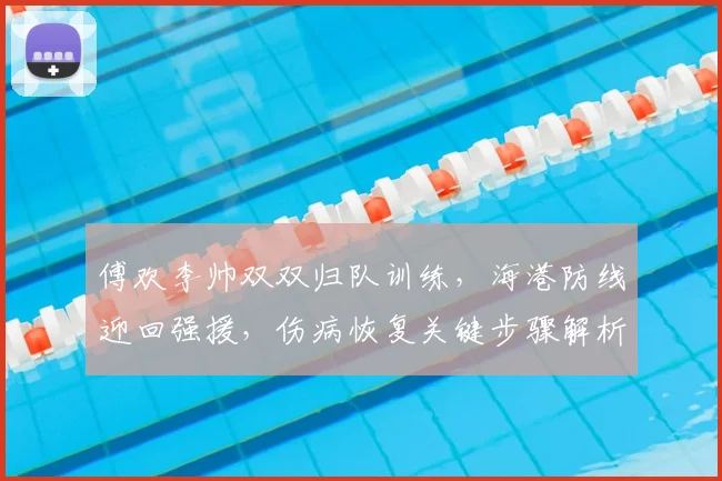 傅欢李帅双双归队训练,海港防线迎回强援,伤病恢复关键步骤解析