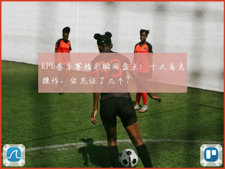 KPL春季赛精彩瞬间盘点：十大高光操作，你见证了几个？