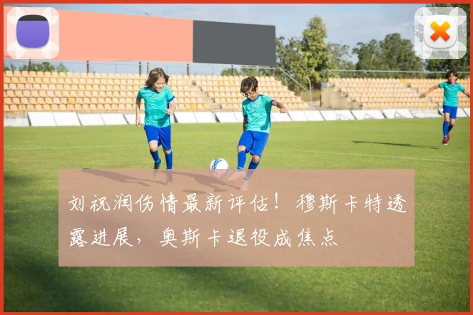 刘祝润伤情最新评估！穆斯卡特透露进展，奥斯卡退役成焦点