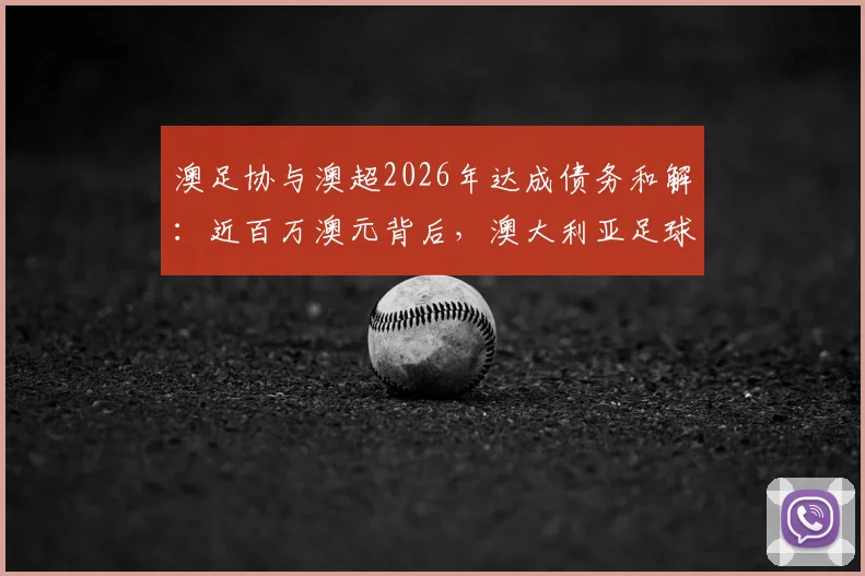 澳足协与澳超2026年达成债务和解：近百万澳元背后，澳大利亚足球管理面临哪些挑战？