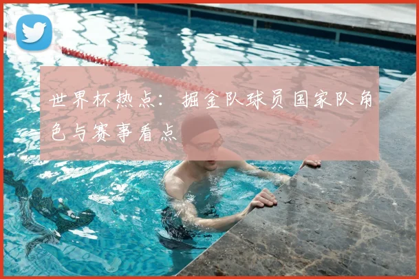 世界杯热点:掘金队球员国家队角色与赛事看点