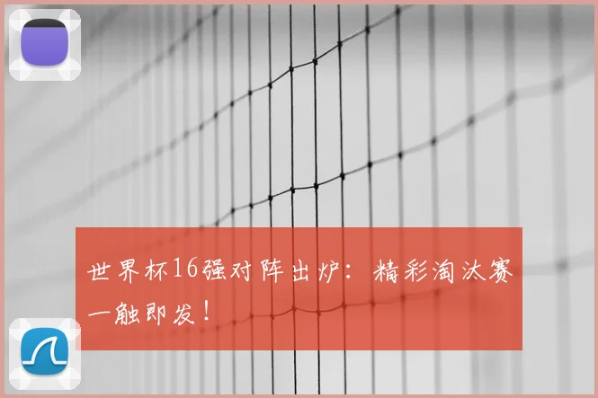 世界杯16强对阵出炉：精彩淘汰赛一触即发！
