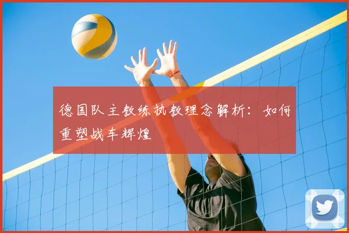 德国队主教练执教理念解析：如何重塑战车辉煌
