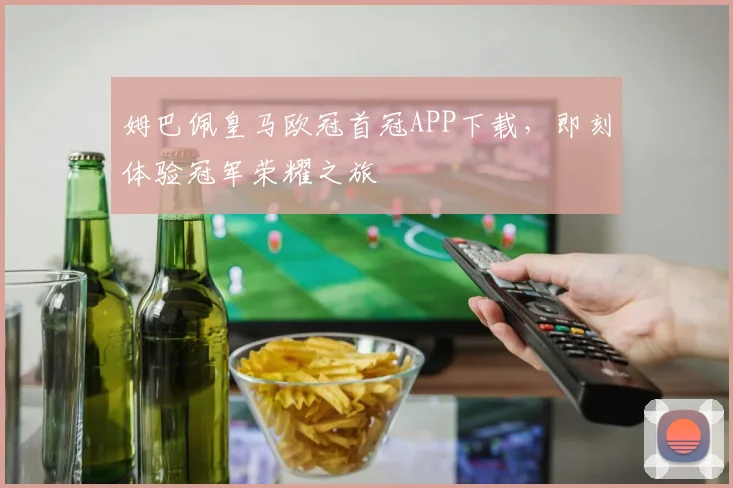 姆巴佩皇马欧冠首冠APP下载，即刻体验冠军荣耀之旅