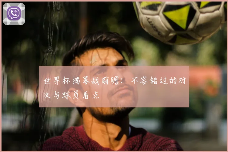 世界杯揭幕战前瞻：不容错过的对决与球员看点