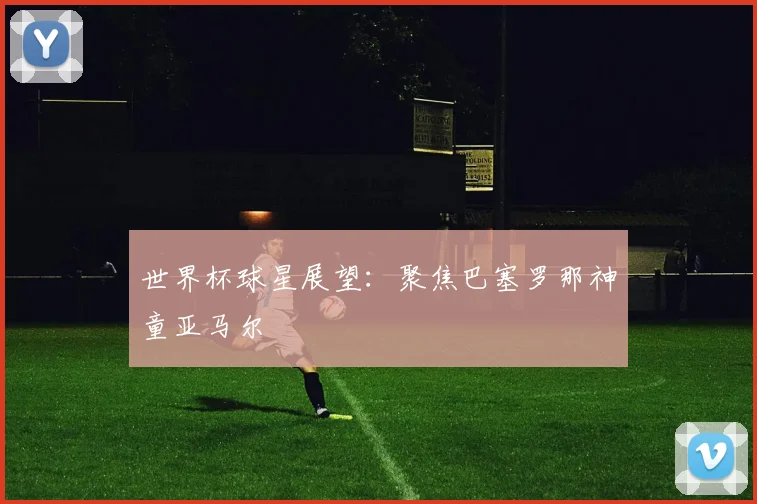 世界杯球星展望：聚焦巴塞罗那神童亚马尔