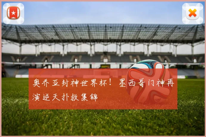 奥乔亚封神世界杯!墨西哥门神再演逆天扑救集锦