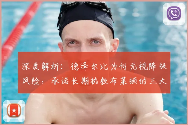 深度解析：德泽尔比为何无视降级风险，承诺长期执教布莱顿的三大原因