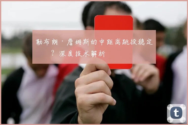 勒布朗·詹姆斯的中距离跳投稳定吗？深度技术解析