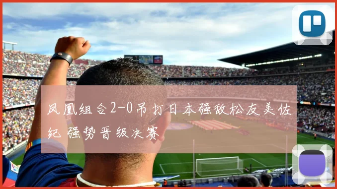 凤凰组合2-0吊打日本强敌松友美佐纪 强势晋级决赛