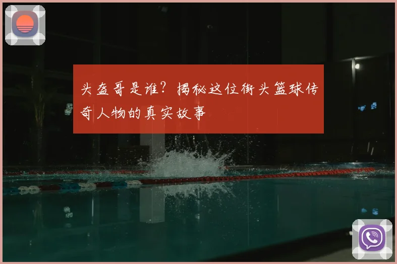 头盔哥是谁？揭秘这位街头篮球传奇人物的真实故事
