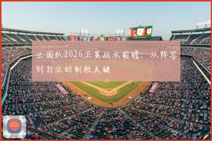 法国队2026卫冕战术前瞻：从阵容到打法的制胜关键
