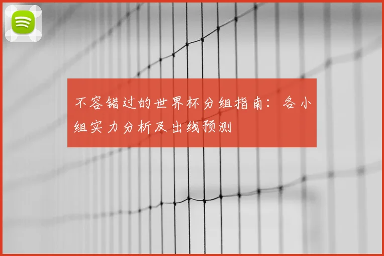 不容错过的世界杯分组指南：各小组实力分析及出线预测