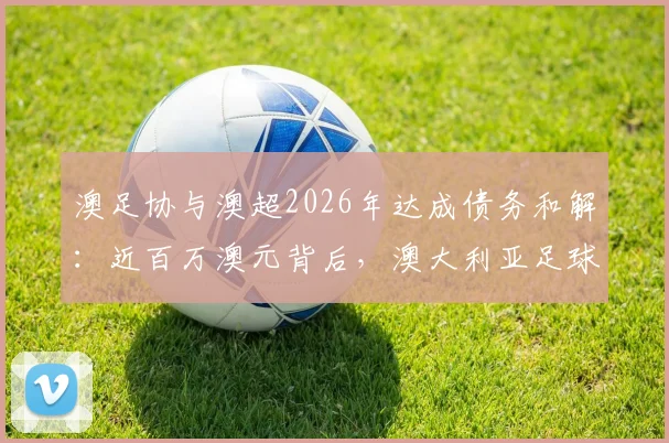 澳足协与澳超2026年达成债务和解：近百万澳元背后，澳大利亚足球管理面临哪些挑战？