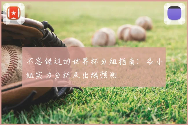 不容错过的世界杯分组指南：各小组实力分析及出线预测